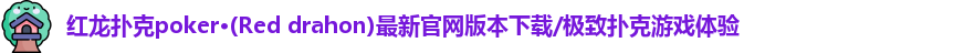 红龙扑克poker·(Red drahon)最新官网版本下载/极致扑克游戏体验